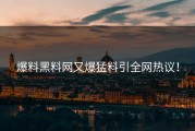 爆料黑料网又爆猛料引全网热议！