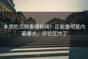 本周吃瓜网重磅秘闻！正能量明星内幕曝光，评论区炸了