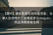 【爆料】蘑菇影视在线观看突发：当事人在傍晚时分被曝曾参与mogutv，热血沸腾席卷全网