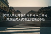 实时大事记炸裂！黑料网入口揭秘，劲爆圈内人内幕全网热议不断