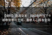 【爆料】岛遇突发：网红在昨日下午被曝曾参与丑闻，震撼人心席卷全网