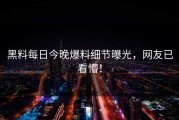 黑料每日今晚爆料细节曝光，网友已看懵！