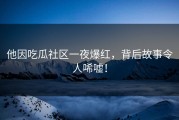 他因吃瓜社区一夜爆红，背后故事令人唏嘘！