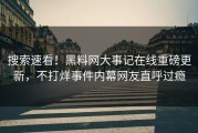 搜索速看！黑料网大事记在线重磅更新，不打烊事件内幕网友直呼过瘾