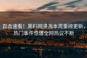 直击速看！黑料网漫画本周重磅更新，热门事件惊爆全网热议不断