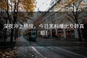 深夜冲上热搜，今日黑料爆出反转真相！