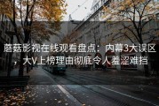 蘑菇影视在线观看盘点：内幕3大误区，大V上榜理由彻底令人羞涩难挡