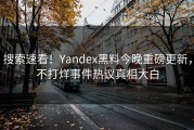 搜索速看！Yandex黑料今晚重磅更新，不打烊事件热议真相大白