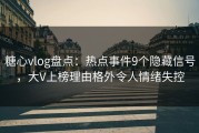 糖心vlog盘点：热点事件9个隐藏信号，大V上榜理由格外令人情绪失控
