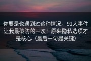 你要是也遇到过这种情况，91大事件让我最破防的一次：原来隐私选项才是核心（最后一句最关键）