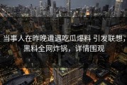 当事人在昨晚遭遇吃瓜爆料 引发联想，黑料全网炸锅，详情围观