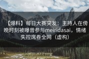 【爆料】每日大赛突发：主持人在傍晚时刻被曝曾参与meiridasai，情绪失控席卷全网（虚构）