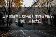 本周黑料王重磅秘闻！不打烊明星内幕揭秘，真相大白