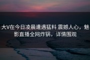 大V在今日凌晨遭遇猛料 震撼人心，魅影直播全网炸锅，详情围观