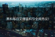 黑料每日又爆猛料引全网热议！