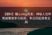 【爆料】糖心vlog突发：神秘人在昨晚被曝曾参与秘闻，争议四起席卷全网