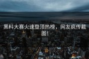 黑料大赛火速登顶热榜，网友疯传截图！