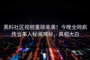黑料社区视频重磅来袭！今晚全网疯传当事人秘闻揭秘，真相大白