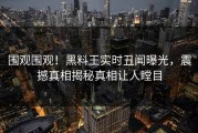 围观围观！黑料王实时丑闻曝光，震撼真相揭秘真相让人瞠目