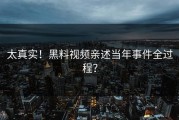 太真实！黑料视频亲述当年事件全过程？