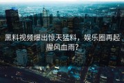 黑料视频爆出惊天猛料，娱乐圈再起腥风血雨？
