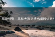 高能预警！黑料大赛又放出重磅信息！