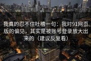 我真的忍不住吐槽一句：我对91网页版的偏见，其实是被账号登录放大出来的（建议反复看）