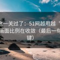 先把这一关过了：51网越用越“像”，因为画面比例在收敛（最后一句最关键）
