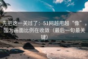 先把这一关过了：51网越用越“像”，因为画面比例在收敛（最后一句最关键）