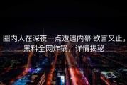 圈内人在深夜一点遭遇内幕 欲言又止，黑料全网炸锅，详情揭秘