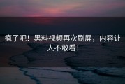 疯了吧！黑料视频再次刷屏，内容让人不敢看！