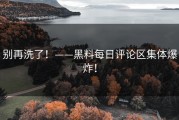 别再洗了！——黑料每日评论区集体爆炸！