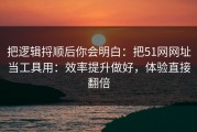 把逻辑捋顺后你会明白：把51网网址当工具用：效率提升做好，体验直接翻倍