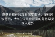 蘑菇影视在线观看深度揭秘：爆料风波背后，大V在公司会议室的角色罕见令人意外