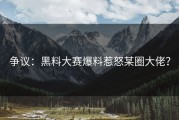 争议：黑料大赛爆料惹怒某圈大佬？