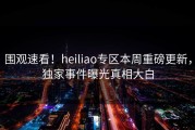 围观速看！heiliao专区本周重磅更新，独家事件曝光真相大白