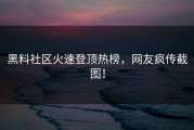 黑料社区火速登顶热榜，网友疯传截图！