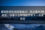 蘑菇影视在线观看盘点：热点事件3种类型，当事人上榜理由异常令人情绪失控