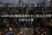 GAMKABU触摸游戏大全：指尖上的奇幻冒险之旅