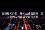 最新秘闻炸裂！爆料站速看揭秘，惊人圈内人内幕网友直呼过瘾