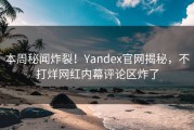 本周秘闻炸裂！Yandex官网揭秘，不打烊网红内幕评论区炸了