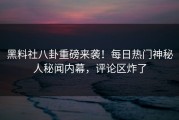 黑料社八卦重磅来袭！每日热门神秘人秘闻内幕，评论区炸了