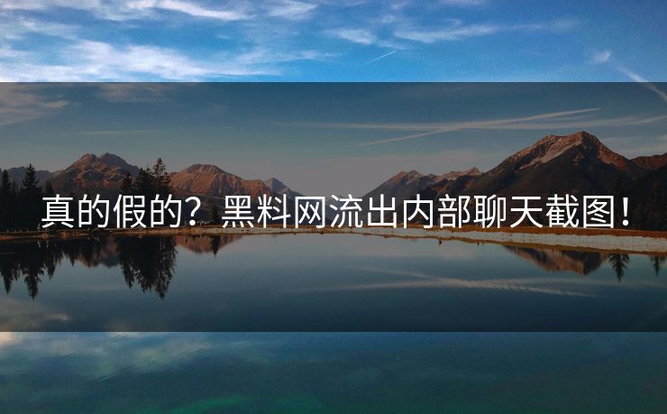 真的假的？黑料网流出内部聊天截图！
