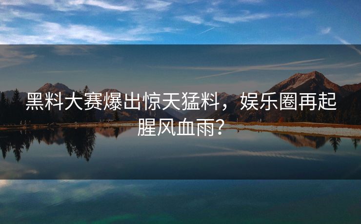 黑料大赛爆出惊天猛料，娱乐圈再起腥风血雨？