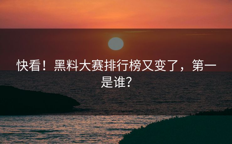 快看！黑料大赛排行榜又变了，第一是谁？
