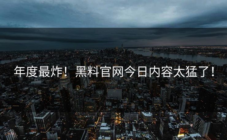 年度最炸！黑料官网今日内容太猛了！