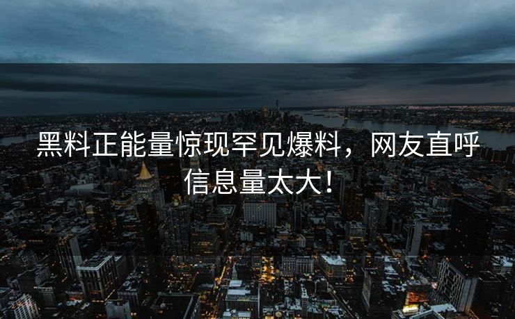 黑料正能量惊现罕见爆料，网友直呼信息量太大！
