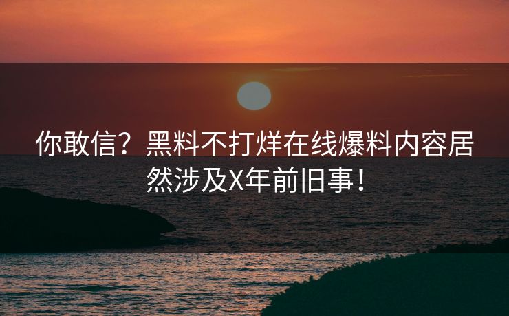 你敢信？黑料不打烊在线爆料内容居然涉及X年前旧事！