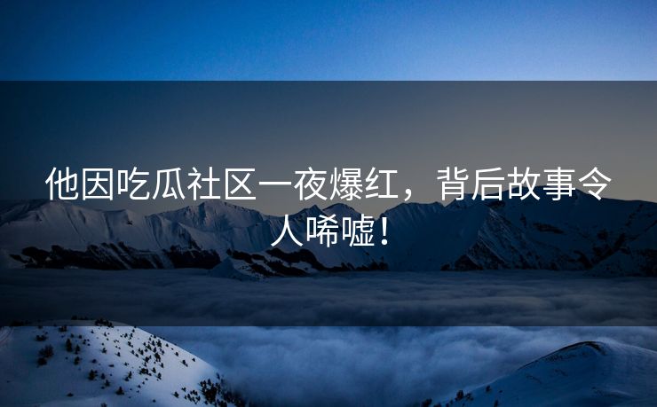 他因吃瓜社区一夜爆红，背后故事令人唏嘘！