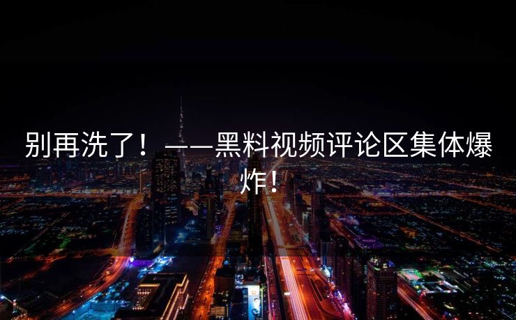 别再洗了！——黑料视频评论区集体爆炸！